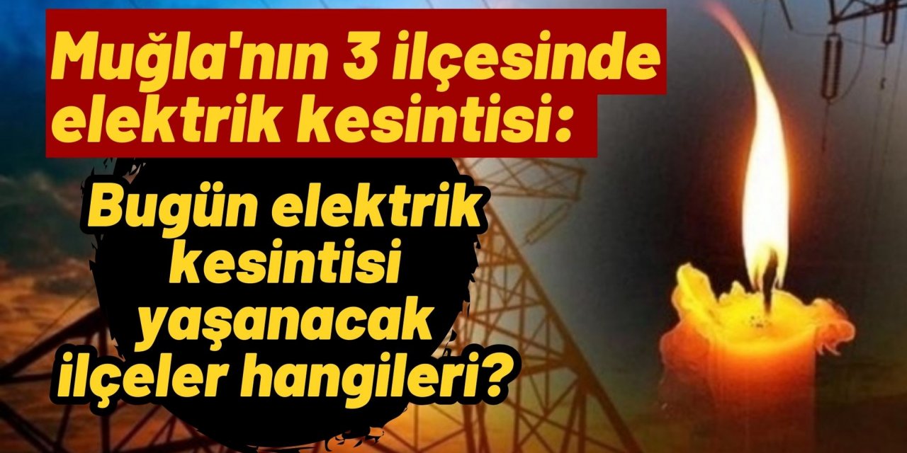 Muğla'nın 3 ilçesinde elektrik kesintisi: Muğla’da bugün elektrik kesintisi yaşanacak ilçeler hangileri?
