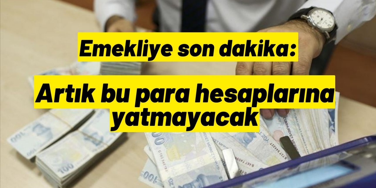 Emekliye son dakika: Artık bu para hesaplarına yatmayacak