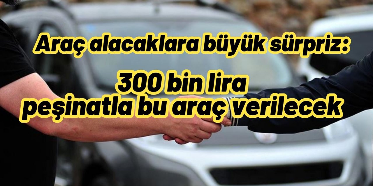 Araç alacaklara büyük sürpriz: 300 bin lira peşinatla bu araç verilecek