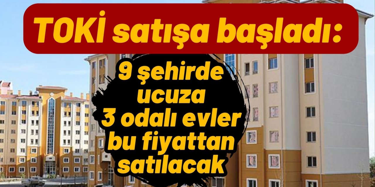 TOKİ satışa başladı: 9 şehirde ucuza 3 odalı evler bu fiyattan satılacak