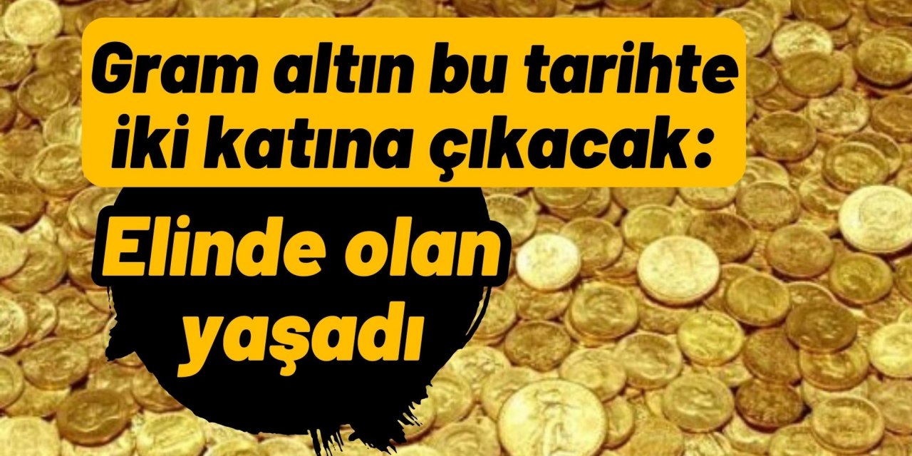 Gram altın bu tarihte iki katına çıkacak: Elinde olan yaşadı