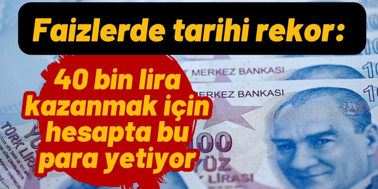 Faizlerde tarihi rekor: 40 bin lira kazanmak için hesapta bu para yetiyor