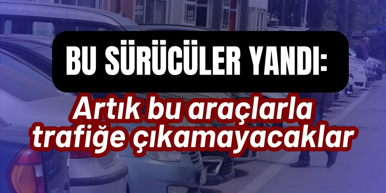 Bu sürücüler yandı: Artık bu araçlarla trafiğe çıkamayacaklar