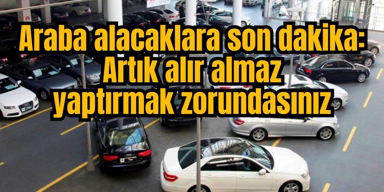 Araba alacaklara son dakika: Artık alır almaz yaptırmak zorundasınız