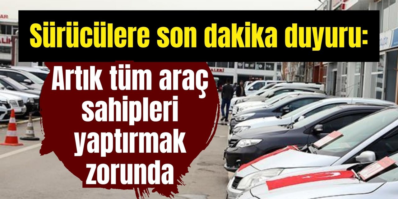 Sürücülere son dakika duyuru: Artık tüm araç sahipleri yaptırmak zorunda