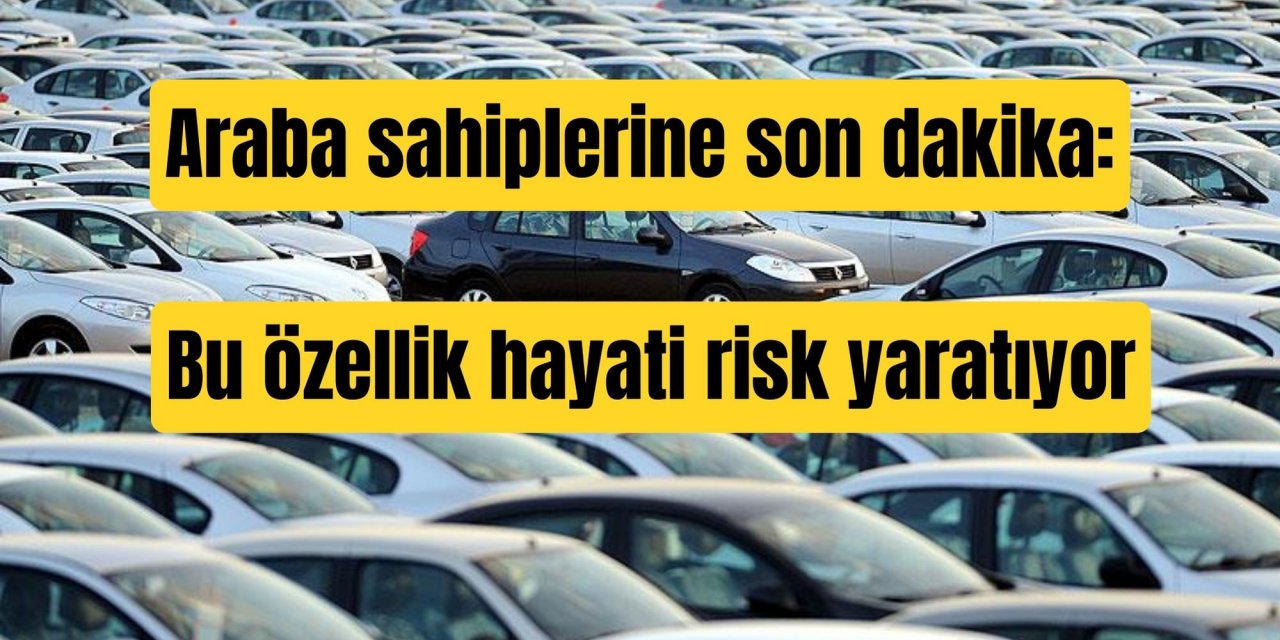 Araba sahiplerine son dakika: Bu özellik hayati risk yaratıyor