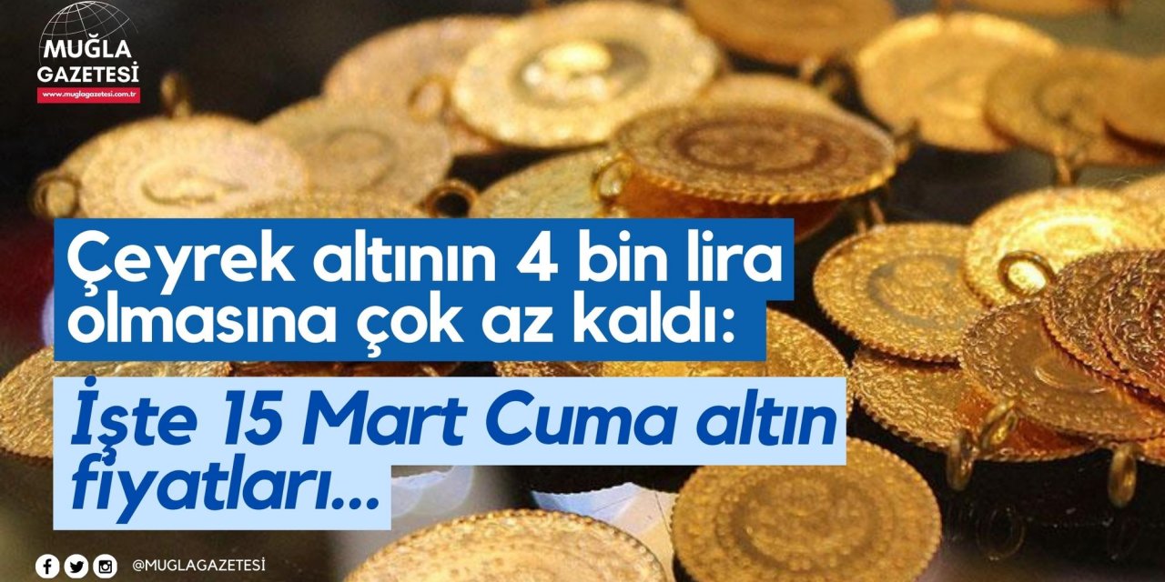 Çeyrek altının 4 bin lira olmasına çok az kaldı: İşte 15 Mart Cuma altın fiyatları…