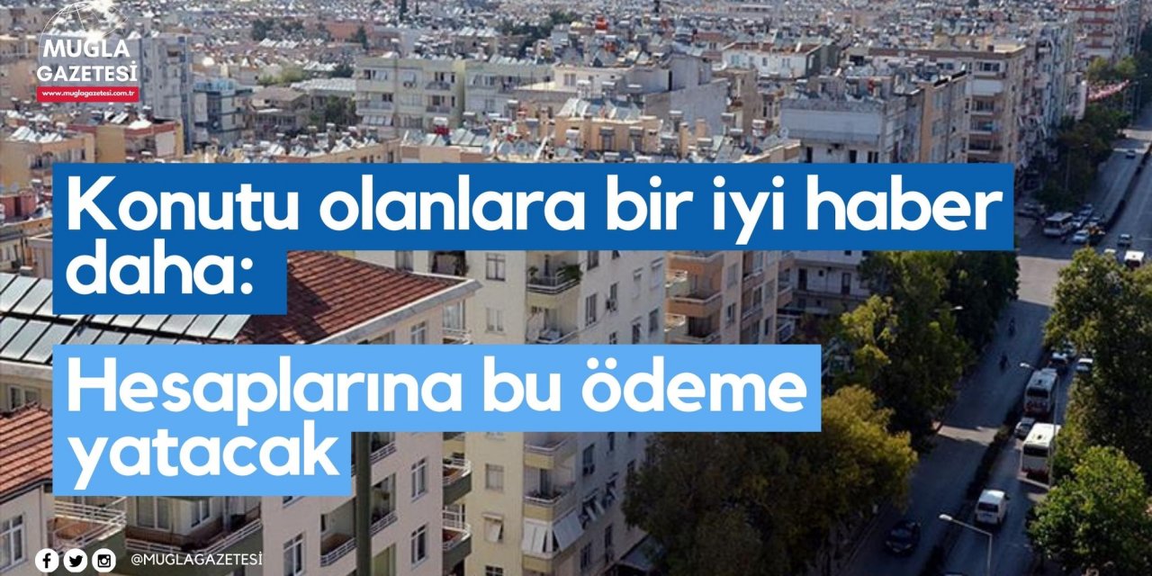 Konutu olanlara bir iyi haber daha: Hesaplarına bu ödeme yatacak