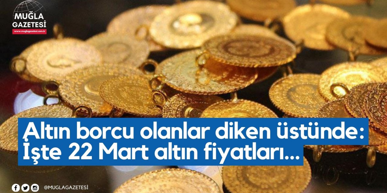 Altın borcu olanlar diken üstünde: İşte 22 Mart altın fiyatları…