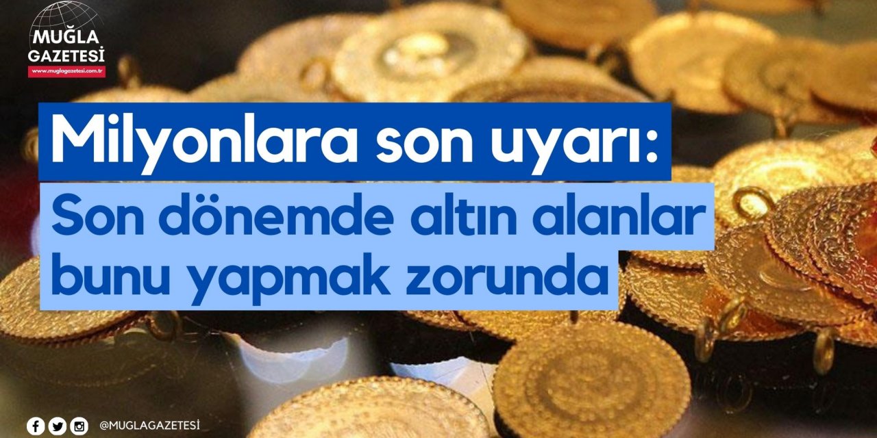 Milyonlara son uyarı: Son dönemde altın alanlar bunu yapmak zorunda