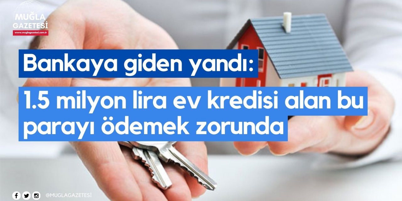 Bankaya giden yandı: 1.5 milyon lira ev kredisi alan bu parayı ödemek zorunda