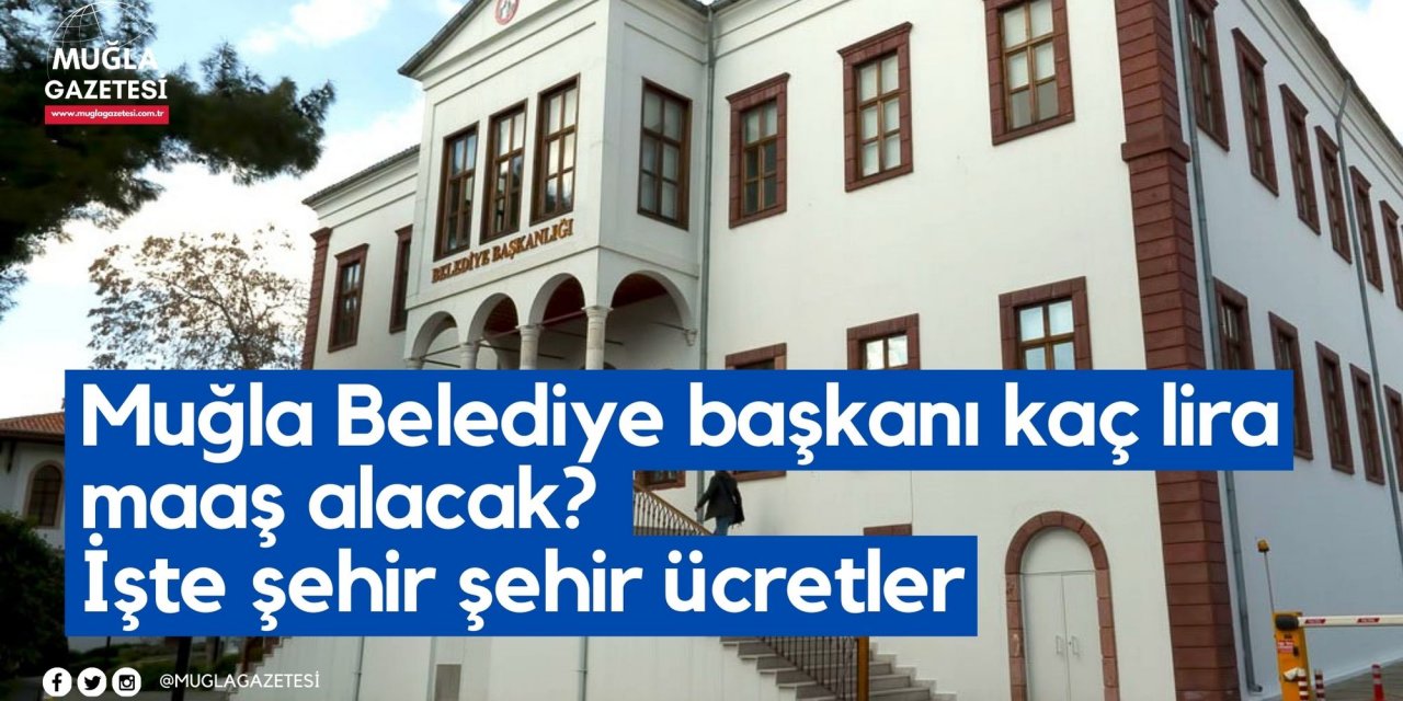 Muğla Belediye başkanı kaç lira maaş alacak? İşte şehir şehir ücretler