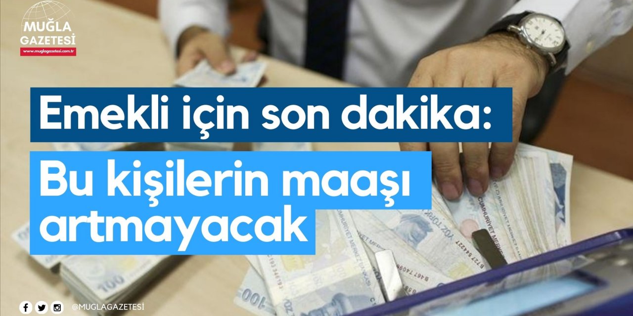 Emekli için son dakika: Bu kişilerin maaşı artmayacak