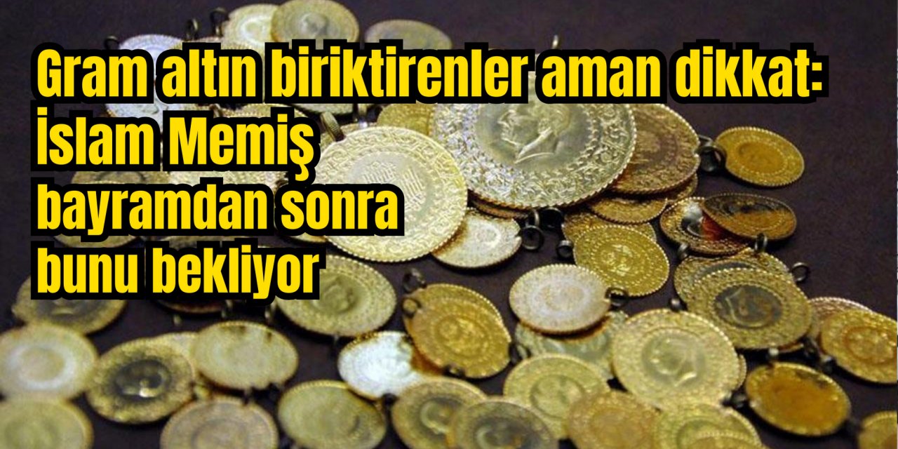 Gram altın biriktirenler aman dikkat: İslam Memiş bayramdan sonra bunu bekliyor