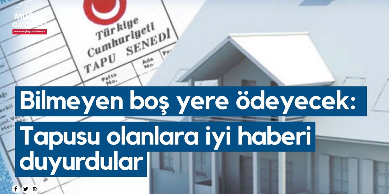 Bilmeyen boş yere ödeyecek: Tapusu olanlara iyi haberi duyurdular