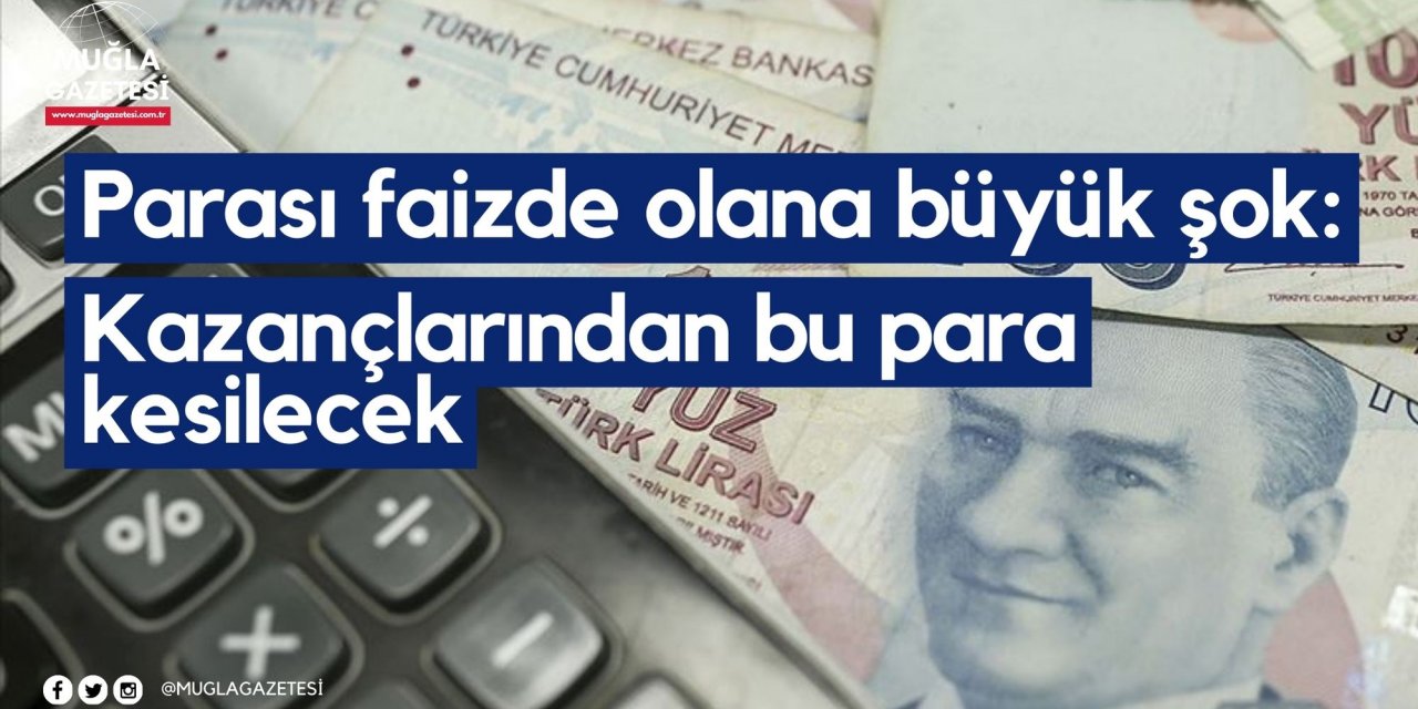 Parası faizde olana büyük şok: Kazançlarından bu para kesilecek