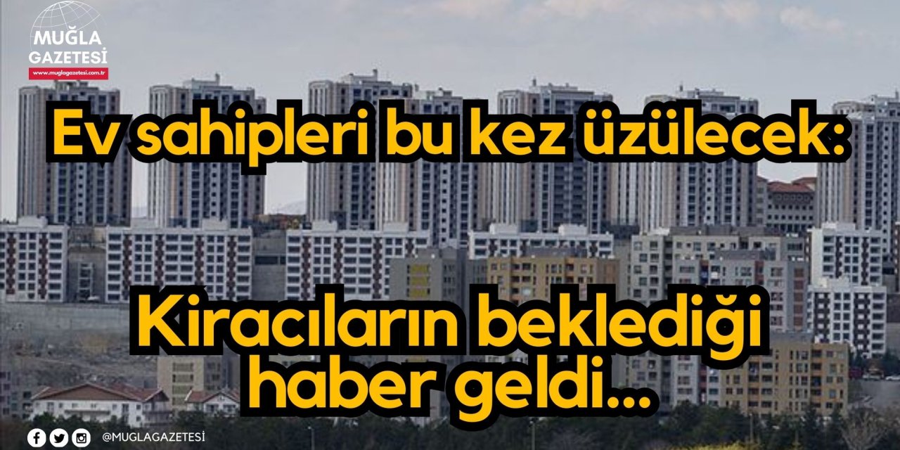 Ev sahipleri bu kez üzülecek: Kiracıların beklediği haber geldi