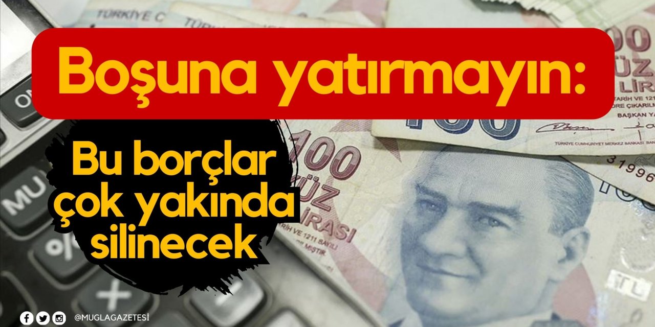 Boşuna yatırmayın: Bu borçlar çok yakında silinecek