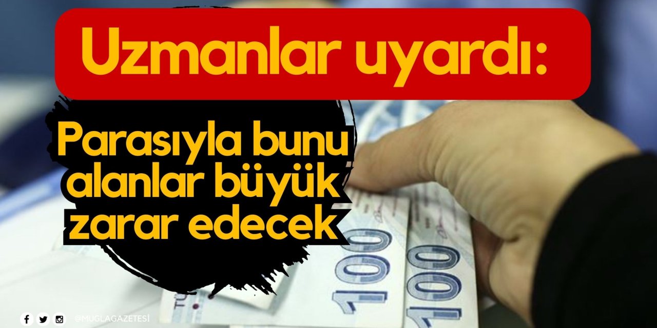 Uzmanlar uyardı: Parasıyla bunu alanlar büyük zarar edecek