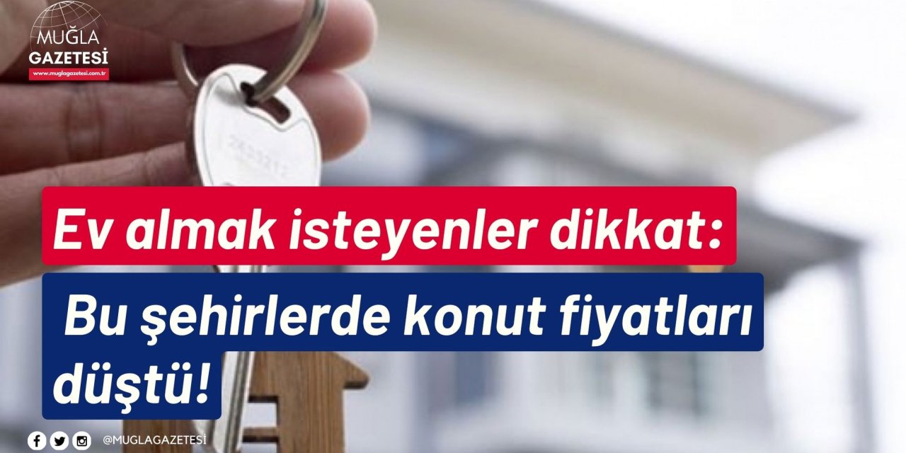 Ev almak isteyenler dikkat: Bu şehirlerde konut fiyatları düştü!