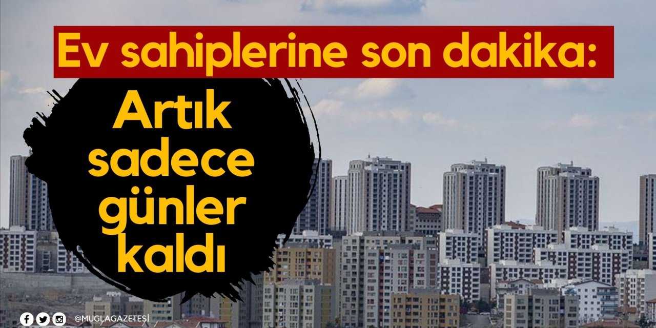 Ev sahiplerine son dakika: Artık sadece günler kaldı