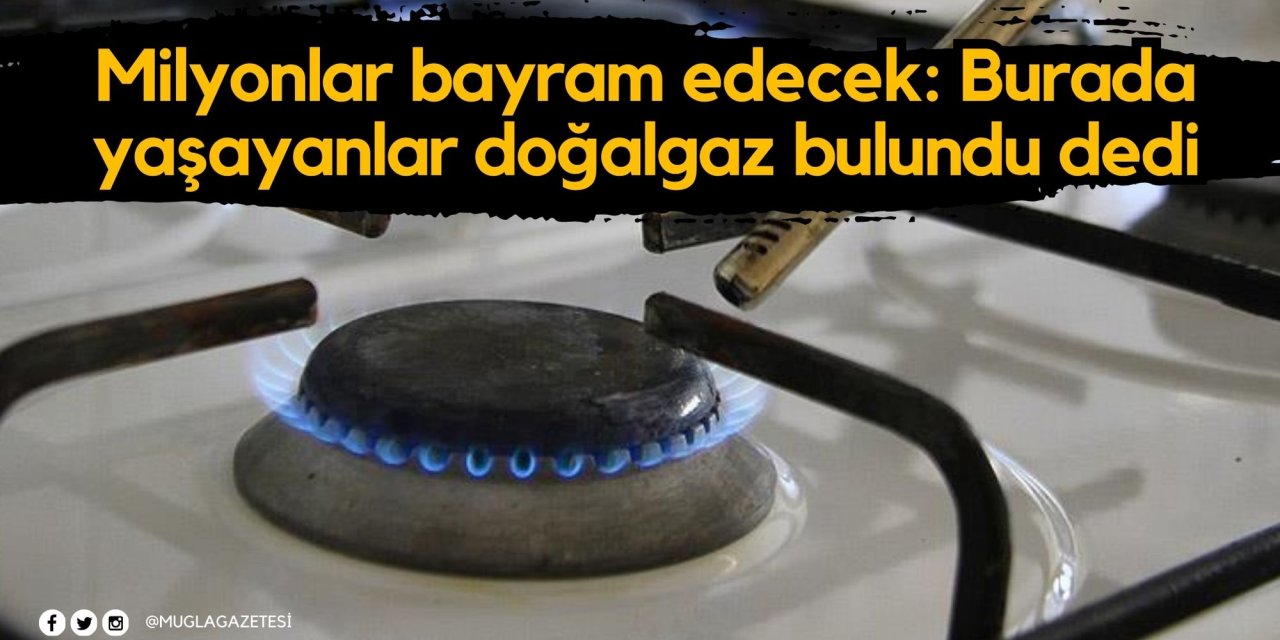 Milyonlar bayram edecek: Burada yaşayanlar doğalgaz bulundu dedi
