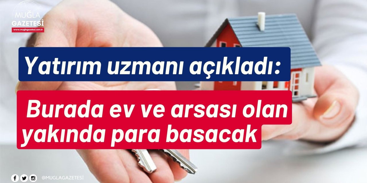 Yatırım uzmanı açıkladı: Burada ev ve arsası olan yakında para basacak