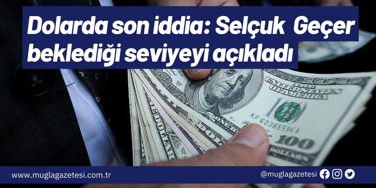 Dolarda son iddia: Selçuk  Geçer beklediği seviyeyi açıkladı
