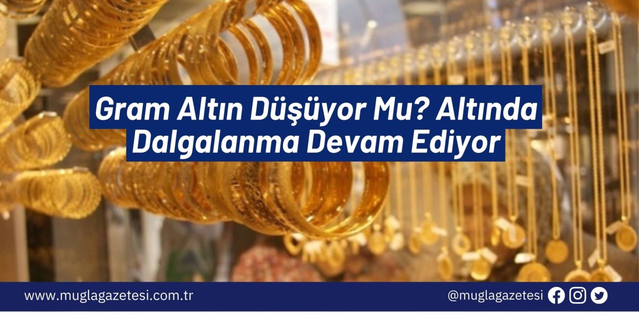 Gram Altın Düşüyor Mu? Altında Dalgalanma Devam Ediyor