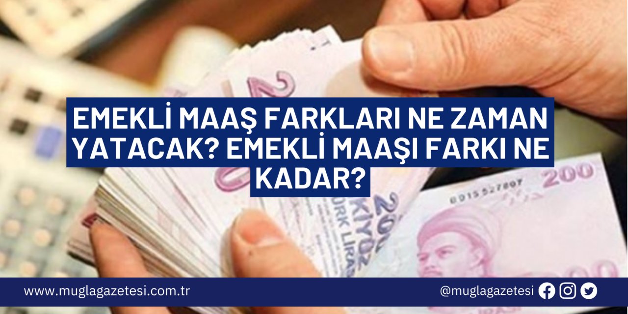 EMEKLİ MAAŞ FARKLARI NE ZAMAN YATACAK? EMEKLİ MAAŞI FARKI NE KADAR?