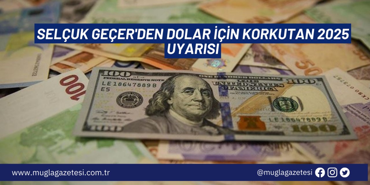 SELÇUK GEÇER'DEN DOLAR İÇİN KORKUTAN 2025 UYARISI