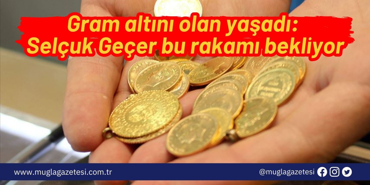 Gram altını olan yaşadı: Selçuk Geçer bu rakamı bekliyor