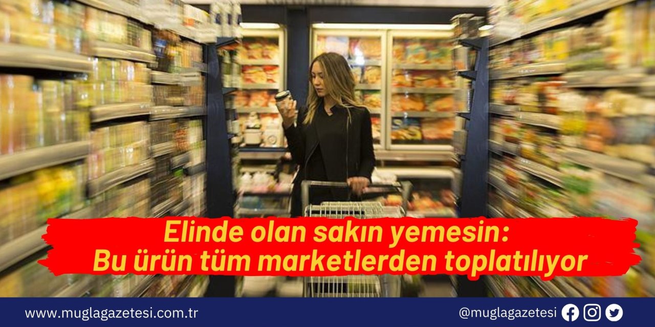 Elinde olan sakın yemesin: Bu ürün tüm marketlerden toplatılıyor