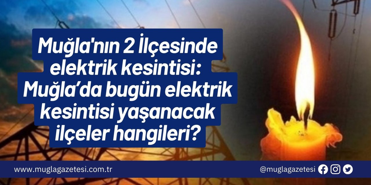 Muğla'nın 2 İlçesinde elektrik kesintisi: Muğla’da bugün elektrik kesintisi yaşanacak ilçeler hangileri?