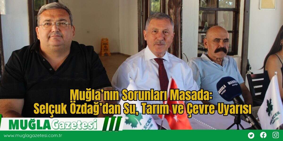 Muğla’nın Sorunları Masada: Selçuk Özdağ’dan Su, Tarım ve Çevre Uyarısı