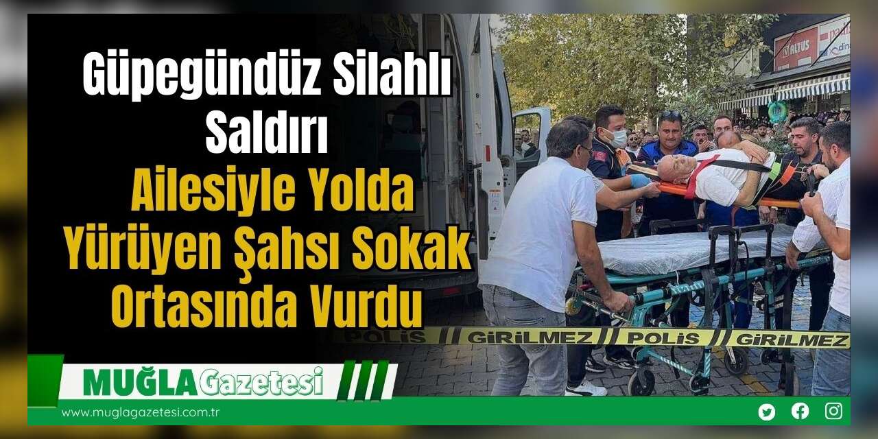 Güpegündüz Silahlı Saldırı: Ailesiyle Yolda Yürüyen Şahsı Sokak Ortasında Vurdu