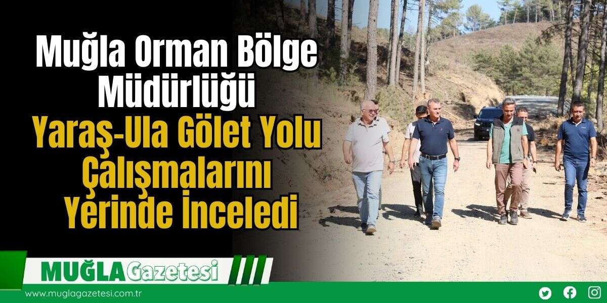 Muğla Orman Bölge Müdürlüğü Yaraş-Ula Gölet Yolu Çalışmalarını Yerinde İnceledi