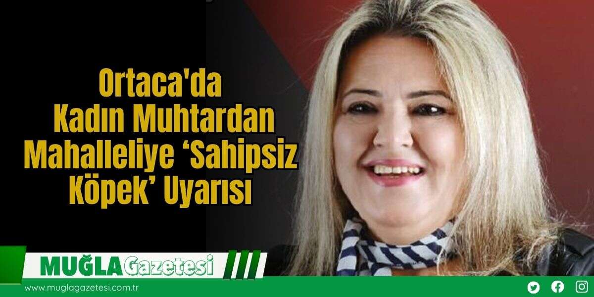Ortaca'da Kadın Muhtardan Mahalleliye ‘Sahipsiz Köpek’ Uyarısı