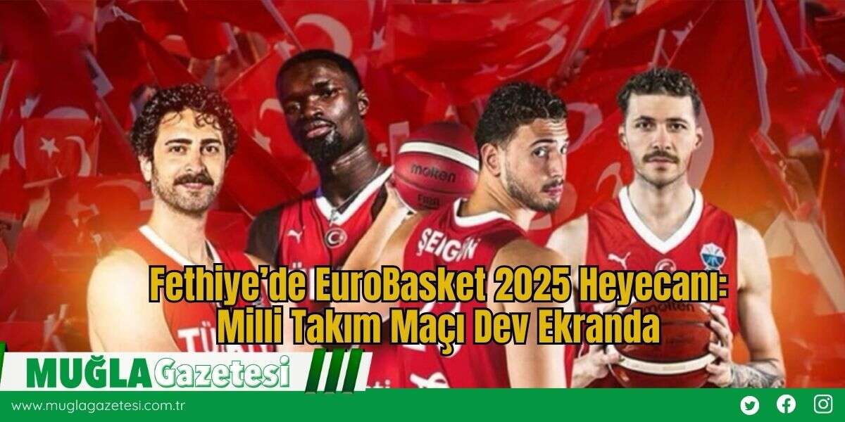 Fethiye’de EuroBasket 2025 Heyecanı: Milli Takım Maçı Dev Ekranda