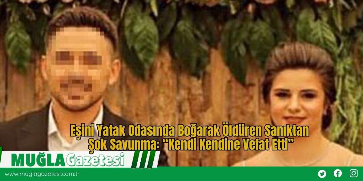 Eşini Yatak Odasında Boğarak Öldüren Sanıktan Şok Savunma: “Kendi Kendine Vefat Etti”