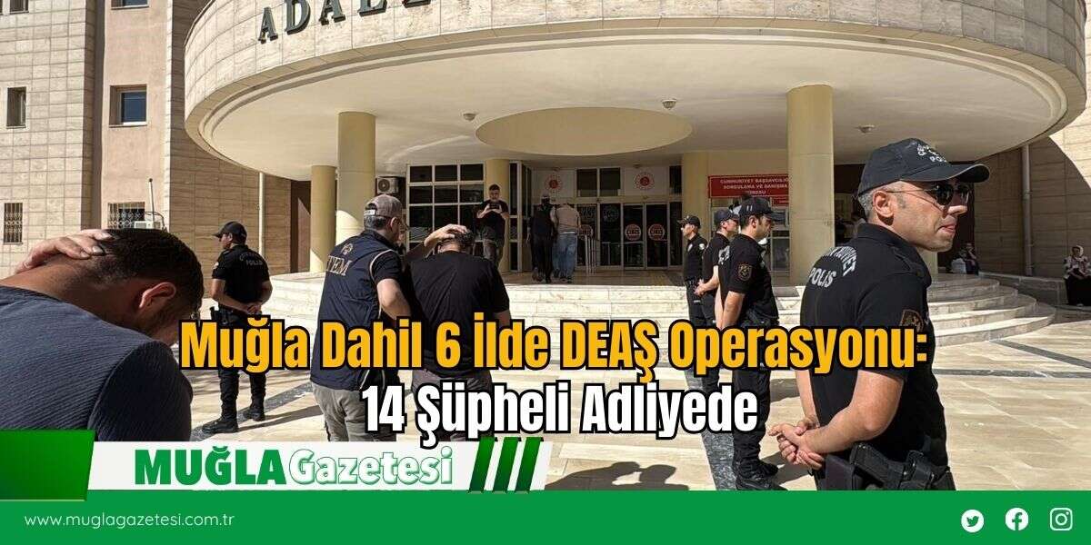 Muğla Dahil 6 İlde DEAŞ Operasyonu: 14 Şüpheli Adliyede