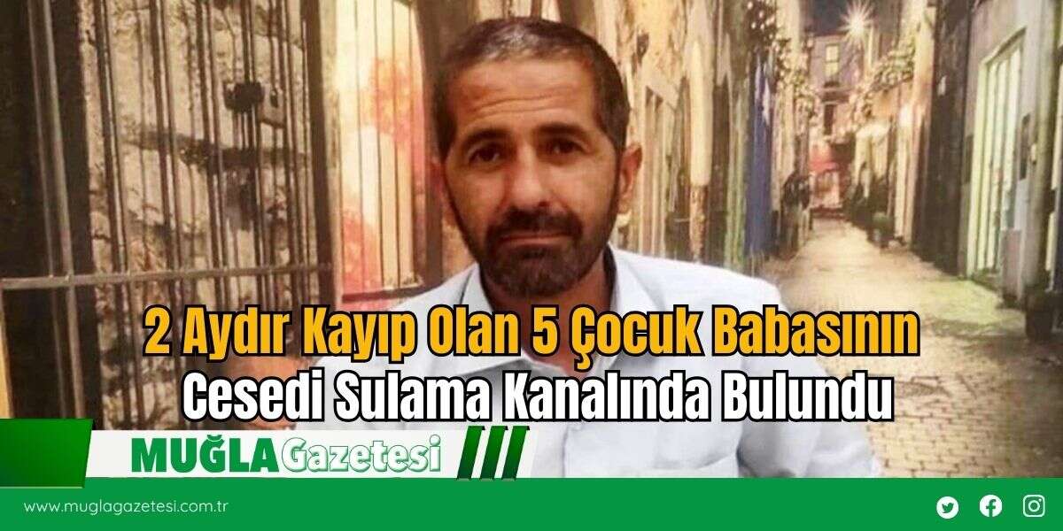 2 Aydır Kayıp Olan 5 Çocuk Babasının Cesedi Sulama Kanalında Bulundu