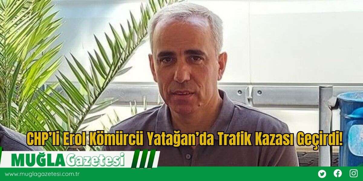 CHP’li Erol Kömürcü Yatağan’da Trafik Kazası Geçirdi!