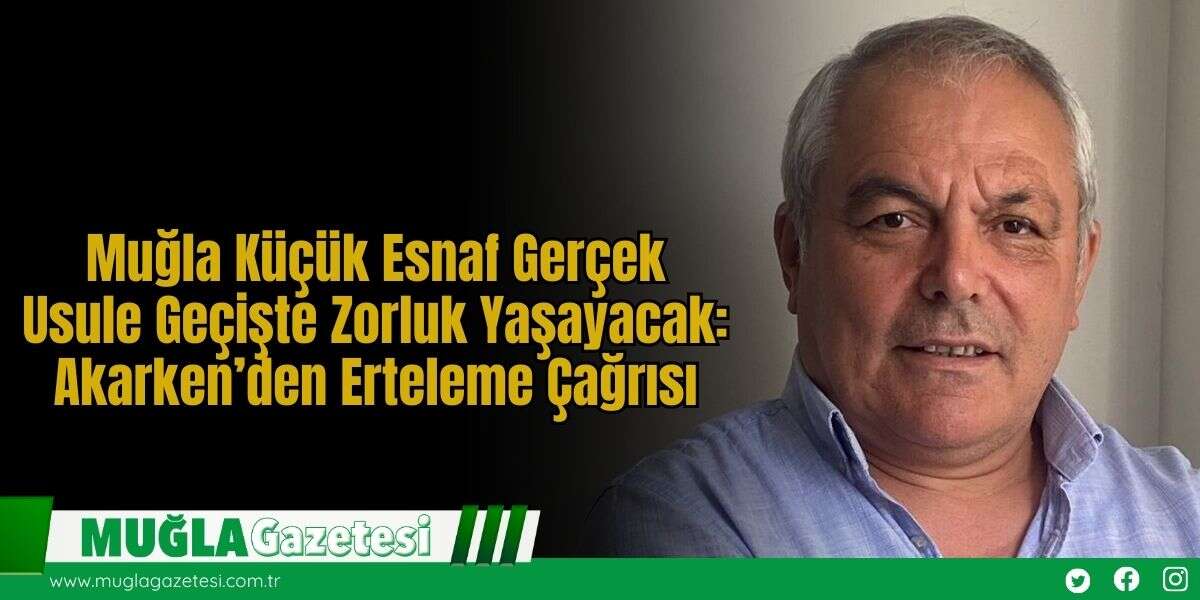 Muğla Küçük Esnaf Gerçek Usule Geçişte Zorluk Yaşayacak: Akarken’den Erteleme Çağrısı