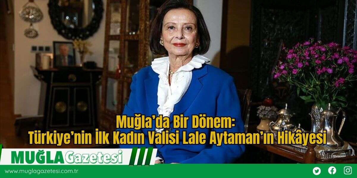 Muğla’da Bir Dönem: Türkiye’nin İlk Kadın Valisi Lale Aytaman’ın Hikâyesi
