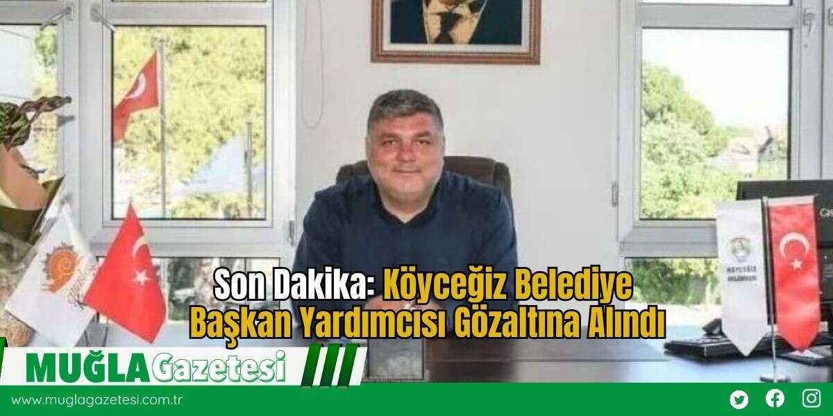 Son Dakika: Köyceğiz Belediye Başkan Yardımcısı Gözaltına Alındı