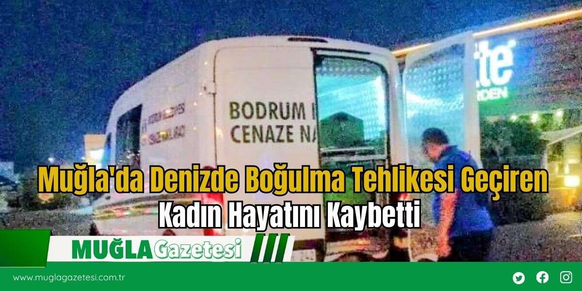Muğla'da Denizde Boğulma Tehlikesi Geçiren Kadın Hayatını Kaybetti