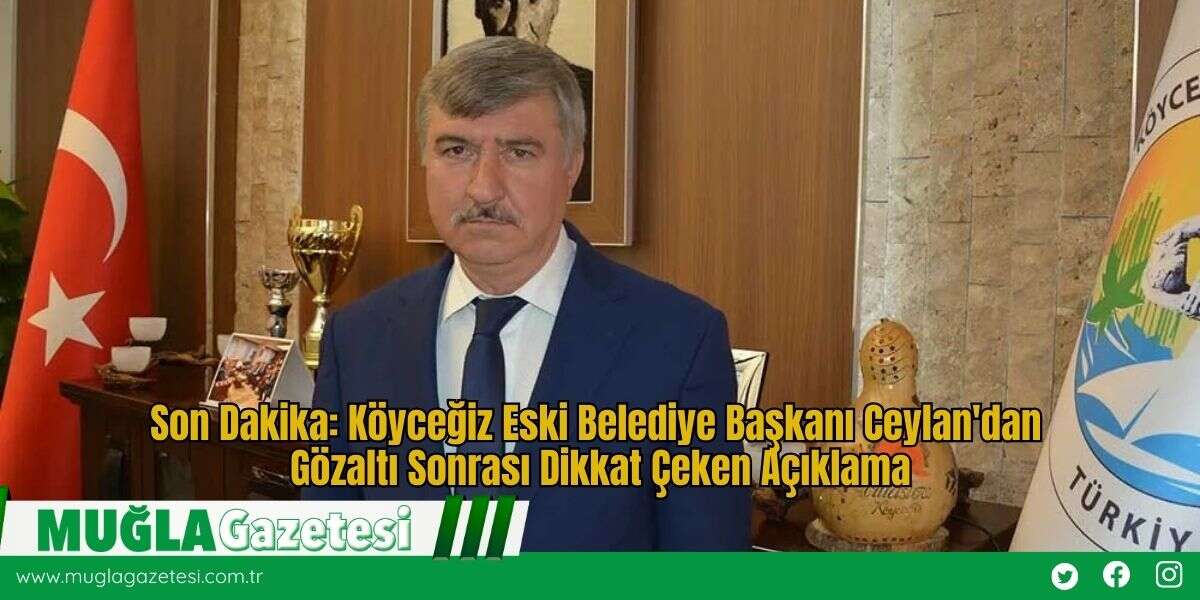 Son Dakika: Köyceğiz Eski Belediye Başkanı Ceylan'dan Gözaltı Sonrası Dikkat Çeken Açıklama