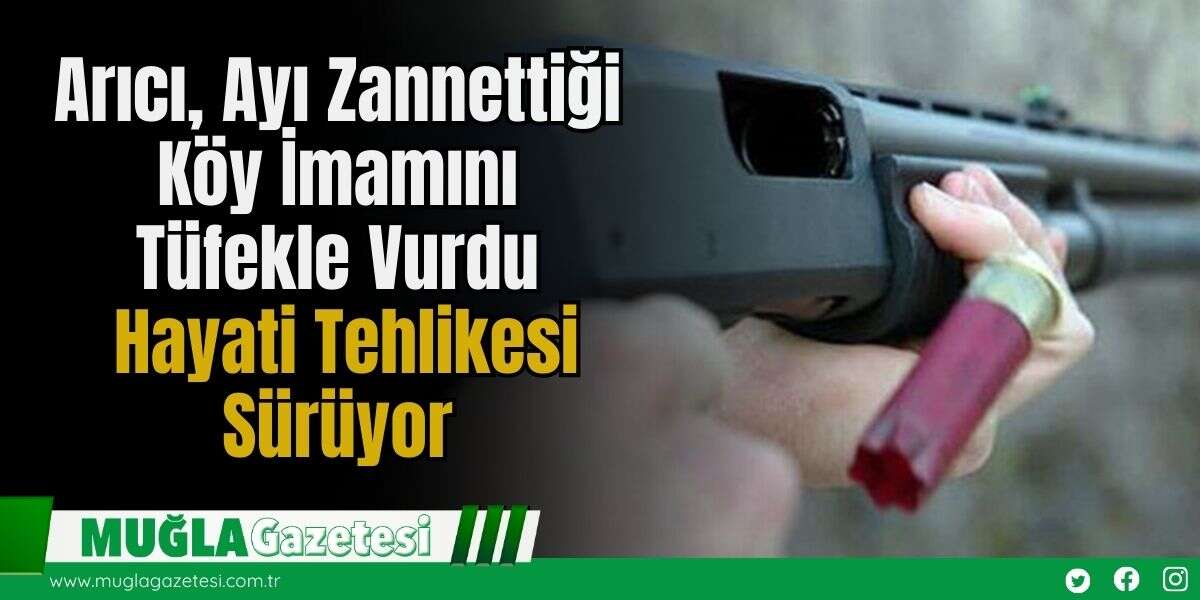Arıcı, Ayı Zannettiği Köy İmamını Tüfekle Vurdu: Hayati Tehlikesi Sürüyor