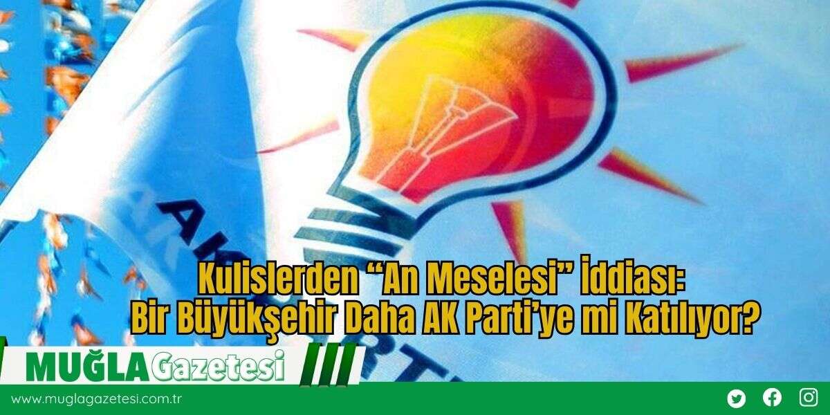Kulislerden “An Meselesi” İddiası: Bir Büyükşehir Daha AK Parti’ye mi Katılıyor?
